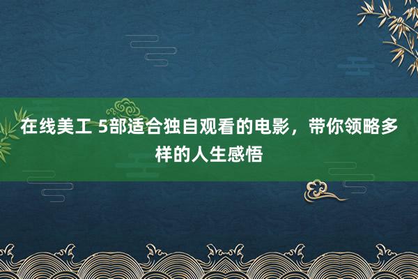 在线美工 5部适合独自观看的电影，带你领略多样的人生感悟